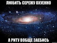 любить сережу охуенно а риту вобще заебись