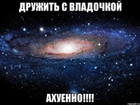 дружить с владочкой ахуенно!!!