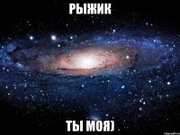 рыжик ты моя)