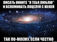 писать никите "я тебя люблю" и вспоминать поцелуй с женей так по-моему, если честно