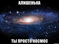 алишенька ты просто космос