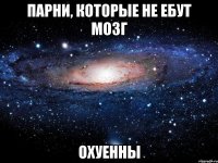 парни, которые не ебут мозг охуенны