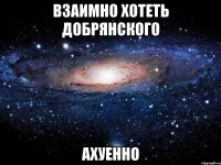 взаимно хотеть добрянского ахуенно