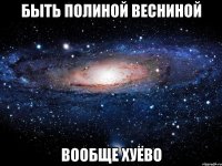 быть полиной весниной вообще хуёво