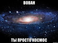 вован ты просто космос