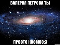 валерия петрова ты просто космос:3