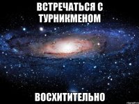 встречаться с турникменом восхитительно