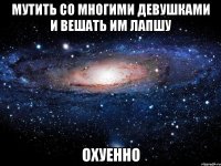 мутить со многими девушками и вешать им лапшу охуенно