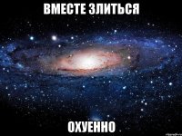 вместе злиться охуенно