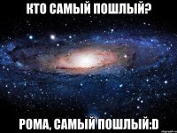 кто самый пошлый? рома, самый пошлый:d