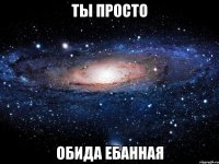 ты просто обида ебанная