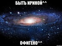 быть ириной^^ офигено^^