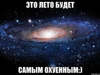 это лето будет самым охуенным:)