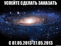 успейте сделать заказать с 07.05.2013-27.05.2013