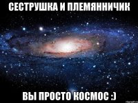 сеструшка и племянничик вы просто космос :)