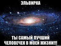 эльвирка ты самый лучший человечек в моей жизни!!!