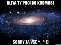 aliya ty pro100 kosmos) sorry za vse ^_^ ))