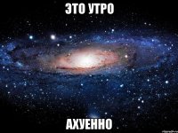 это утро ахуенно