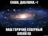 саша, дабушка.=) наш горячий северный олень xd