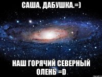 саша, дабушка.=) наш горячий северный олень =d