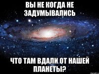 вы не когда не задумывались что там вдали от нашей планеты?