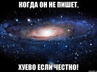 когда он не пишет, хуево если честно!