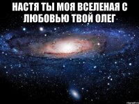 настя ты моя вселеная с любовью твой олег 