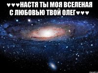 ♥♥♥настя ты моя вселеная с любовью твой олег♥♥♥ 