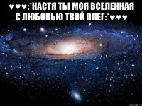 ♥♥♥:*настя ты моя вселенная с любовью твой олег:*♥♥♥ 