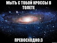 мыть с тобой кроссы в толете превосходно:3