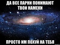 да все парни понимают твои намеки просто им похуй на тебя