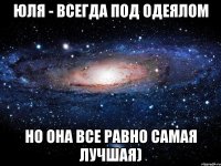 юля - всегда под одеялом но она все равно самая лучшая)