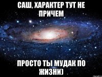 саш, характер тут не причем просто ты мудак по жизни)