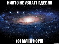 никто не узнает гдее яя (с) макс корж