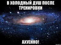 в холодный душ после тренировки ахуенно!