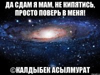 да сдам я мам, не кипятись, просто поверь в меня! ©калдыбек асылмурат