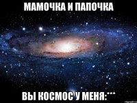 мамочка и папочка вы космос у меня:***