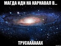 магда иди на карнавал в... трусаааааах