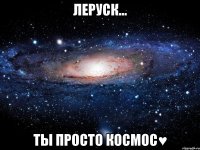 леруск... ты просто космос♥