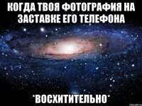 когда твоя фотография на заставке его телефона *восхитительно*