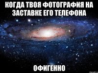 когда твоя фотография на заставке его телефона офигенно