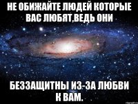 не обижайте людей которые вас любят,ведь они беззащитны из-за любви к вам.