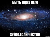 быть ниже него хуёво,если честно