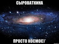 сыроваткина просто космос)*