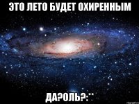 это лето будет охиренным да?оль?:**