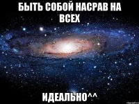 быть собой насрав на всех идеально^^