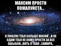 максим прости пожалуйста... я люблю тебя больше жизни ...и не одам тебя не кому прости за все ошыбки...вить я твая ..самира..