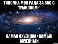 тиночка моя рада за вас с темиоком:* самая охуенная+самый охуенный