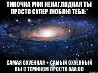 тиночка моя ненаглядная ты просто супер люблю тебя:* самая охуенная + самый охуенный вы с темиком просто ааа:dd