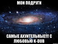 мои подруги самые ахуительные!!! с любовью k-dub